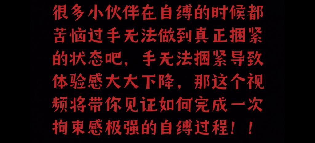 自缚教程篇第 1 章：基础自缚教程 【兔兔兔TU、】自缚教程篇第1章：基础自缚教程  很多小伙伴在自缚的时候都苦恼过手无法做到真正捆紧的状态吧，手无法捆紧导致体验感大大下降，那这个视频将带你见证如何完成一次拘束感极强的自缚过程!!<br>   PS1：有想交流自缚经验或者想要找我一块玩的请直接加q1808326895  或者私信联系方式，我会加你，加好友请注明来意！！<br>  PS2：寻绳搭子~（男女不限）坐标山东济南莱芜，在相互了解后方可约实践「口嗨勿扰！！！」<br>  PS3：本人不是M 只是单纯的喜欢kb （捆人或被捆都可）所以奔着找m的就不要加我了！！